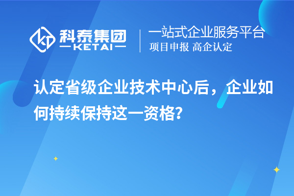 認定省級企業(yè)技術中心后，企業(yè)如何持續(xù)保持這一資格？