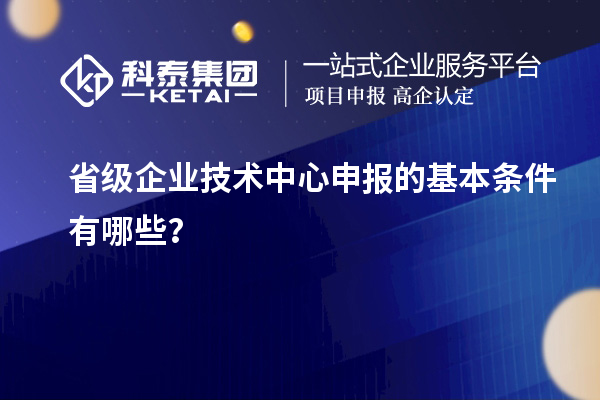 省級企業(yè)技術中心申報的基本條件有哪些？
