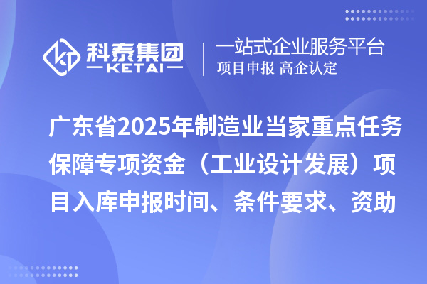 廣東省2025年制造業當家重點任務保障專項資金（工業設計發展）項目入庫申報時間、條件要求、資助獎勵