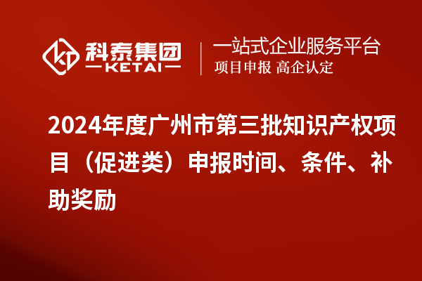 2024年度廣州市第三批知識產(chǎn)權(quán)項目（促進類）申報時間、條件、補助獎勵