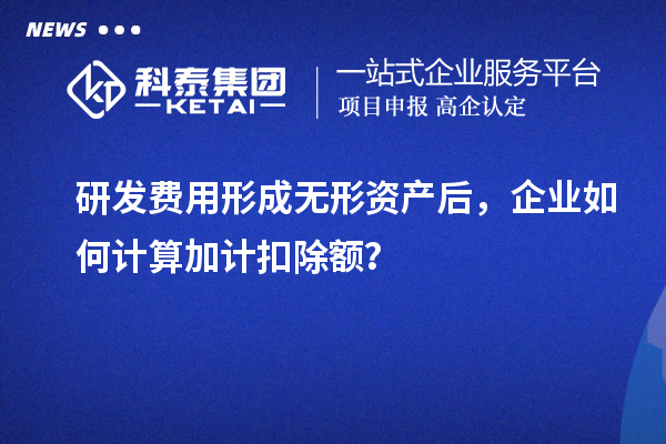 研發(fā)費(fèi)用形成無形資產(chǎn)后，企業(yè)如何計(jì)算加計(jì)扣除額？