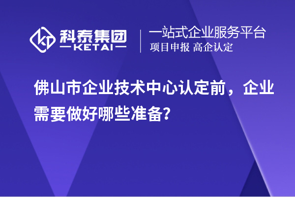 佛山市企業(yè)技術中心認定前，企業(yè)需要做好哪些準備？