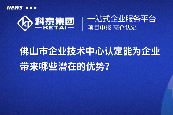 佛山市企業(yè)技術中心認定能為企業(yè)帶來哪些潛在的優(yōu)勢？