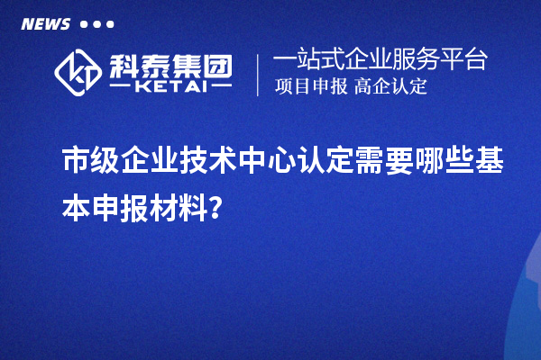 市級企業(yè)技術中心認定需要哪些基本申報材料？