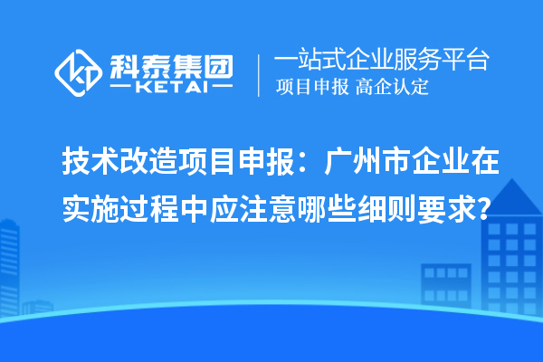 技術(shù)改造<a href=http://www.xjsygy.com/shenbao.html target=_blank class=infotextkey>項(xiàng)目申報(bào)</a>：廣州市企業(yè)在實(shí)施過(guò)程中應(yīng)注意哪些細(xì)則要求？