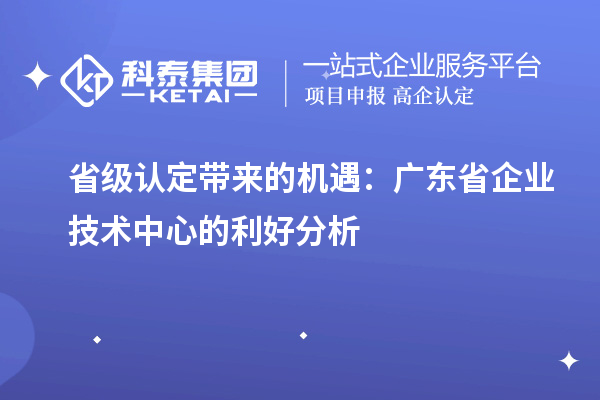 省級認定帶來的機遇：廣東省企業(yè)技術中心的利好分析