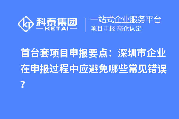 首臺套項目申報要點：深圳市企業在申報過程中應避免哪些常見錯誤？