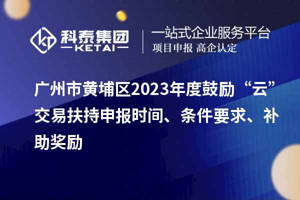廣州市黃埔區(qū)2023年度鼓勵(lì)“云”交易扶持申報(bào)時(shí)間、條件要求、補(bǔ)助獎(jiǎng)勵(lì)