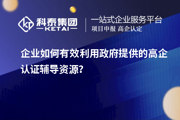 企業如何有效利用政府提供的高企認證輔導資源？