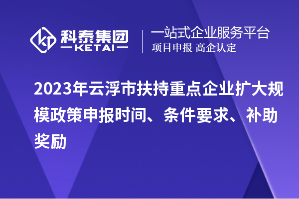 2023年云浮市扶持重點企業擴大規模政策申報時間、條件要求、補助獎勵