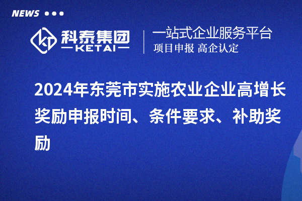 2024年?yáng)|莞市實(shí)施農(nóng)業(yè)企業(yè)高增長(zhǎng)獎(jiǎng)勵(lì)申報(bào)時(shí)間、條件要求、補(bǔ)助獎(jiǎng)勵(lì)