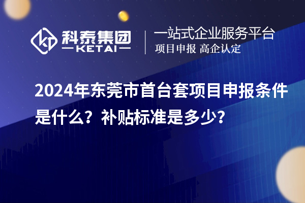 2024年?yáng)|莞市首臺(tái)套項(xiàng)目申報(bào)條件是什么？補(bǔ)貼標(biāo)準(zhǔn)是多少？
