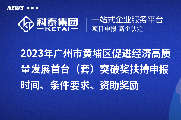 2023年廣州市黃埔區促進經濟高質量發展首臺（套）突破獎扶持申報時間、條件要求、資助獎勵
