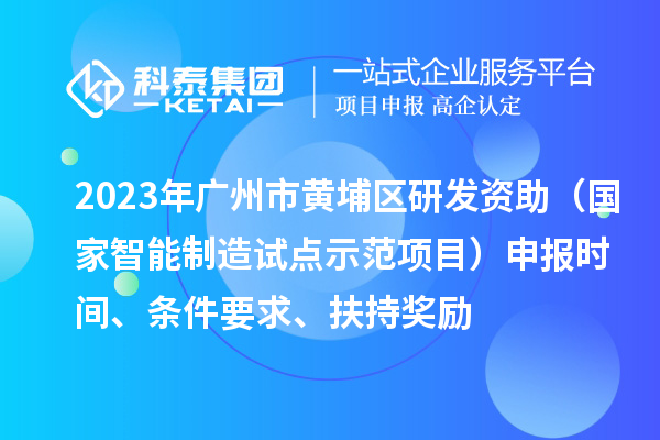 2023年廣州市黃埔區研發資助（國家智能制造試點示范項目）申報時間、條件要求、扶持獎勵