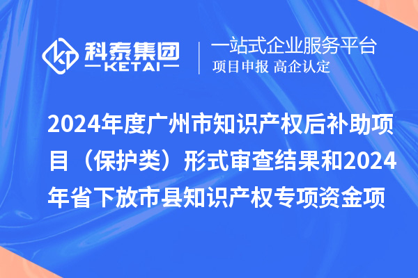 2024年度廣州市知識(shí)產(chǎn)權(quán)后補(bǔ)助項(xiàng)目（保護(hù)類）形式審查結(jié)果和2024年省下放市縣知識(shí)產(chǎn)權(quán)專項(xiàng)資金項(xiàng)目（保護(hù)類）評(píng)審結(jié)果公示