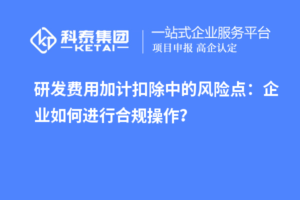 研發(fā)費(fèi)用加計(jì)扣除中的風(fēng)險(xiǎn)點(diǎn)：企業(yè)如何進(jìn)行合規(guī)操作？