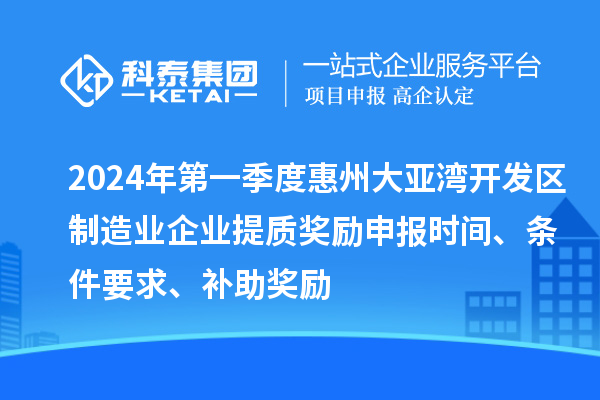 2024年第一季度惠州大亞灣開發區制造業企業提質獎勵申報時間、條件要求、補助獎勵
