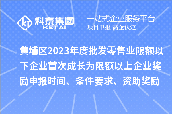 黃埔區(qū)2023年度批發(fā)零售業(yè)限額以下企業(yè)首次成長(zhǎng)為限額以上企業(yè)獎(jiǎng)勵(lì)申報(bào)時(shí)間、條件要求、資助獎(jiǎng)勵(lì)