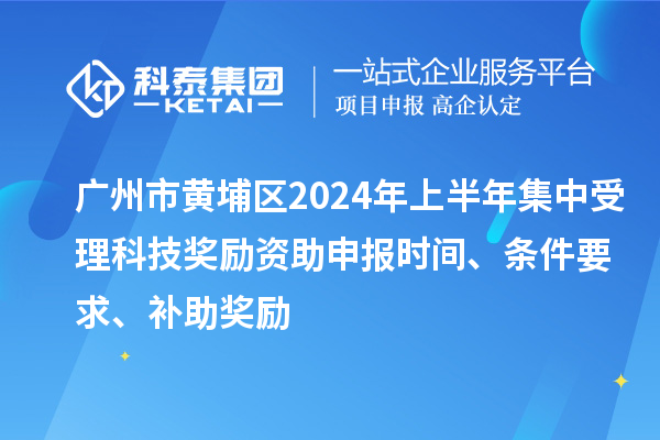 廣州市黃埔區2024年上半年集中受理科技獎勵資助申報時間、條件要求、補助獎勵