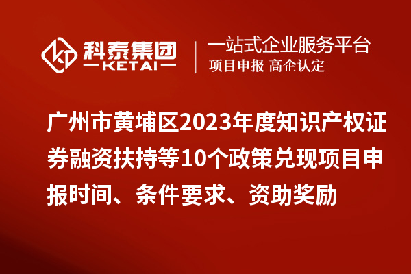 廣州市黃埔區2023年度知識產權證券融資扶持等10個政策兌現<a href=http://www.xjsygy.com/shenbao.html target=_blank class=infotextkey>項目申報</a>時間、條件要求、資助獎勵