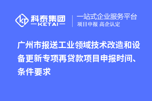 廣州市報送工業領域技術改造和設備更新專項再貸款<a href=http://www.xjsygy.com/shenbao.html target=_blank class=infotextkey>項目申報</a>時間、條件要求