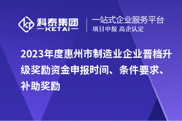 2023年度惠州市制造業企業晉檔升級獎勵資金申報時間、條件要求、補助獎勵