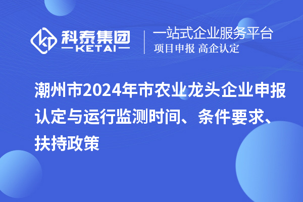 潮州市2024年市農業龍頭企業申報認定與運行監測時間、條件要求、扶持政策