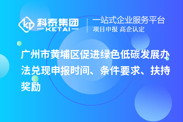 廣州市黃埔區(qū)促進綠色低碳發(fā)展辦法兌現(xiàn)申報時間、條件要求、扶持獎勵