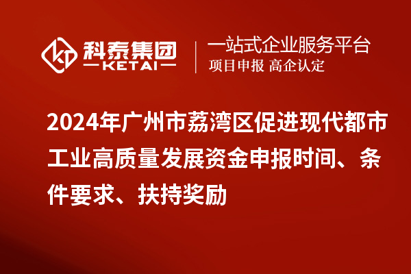 2024年廣州市荔灣區(qū)促進現(xiàn)代都市工業(yè)高質(zhì)量發(fā)展資金申報時間、條件要求、扶持獎勵
