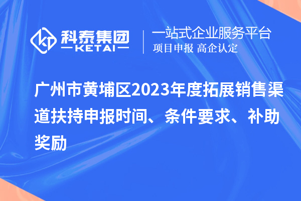 廣州市黃埔區(qū)2023年度拓展銷售渠道扶持申報時間、條件要求、補助獎勵