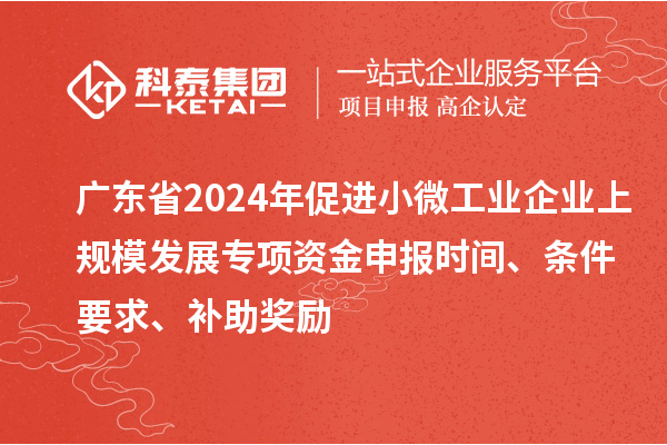 廣東省2024年促進小微工業企業上規模發展專項資金申報時間、條件要求、補助獎勵