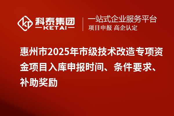 惠州市2025年市級技術改造專項資金項目入庫申報時間、條件要求、補助獎勵