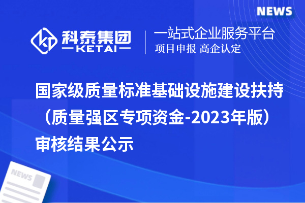 國(guó)家級(jí)質(zhì)量標(biāo)準(zhǔn)基礎(chǔ)設(shè)施建設(shè)扶持（質(zhì)量強(qiáng)區(qū)專項(xiàng)資金-2023年版）審核結(jié)果公示