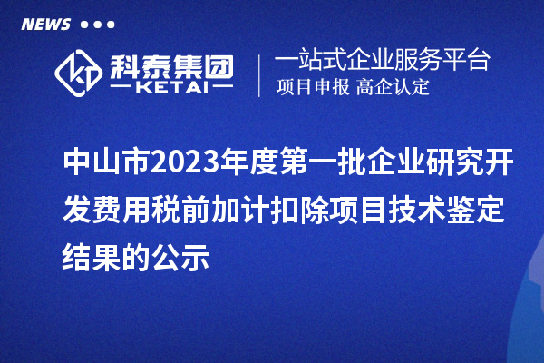 中山市2023年度第一批企業(yè)研究開發(fā)費(fèi)用稅前加計扣除項(xiàng)目技術(shù)鑒定結(jié)果的公示