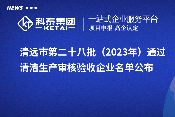 清遠(yuǎn)市第二十八批（2023年）通過清潔生產(chǎn)審核驗收企業(yè)名單公布