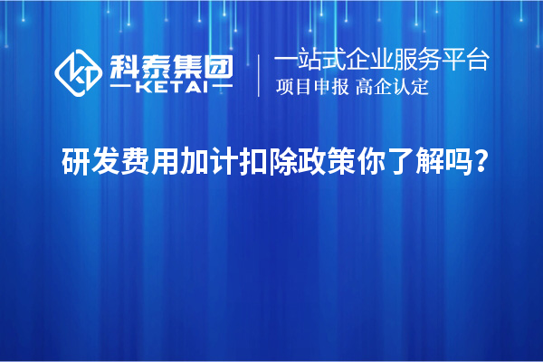 研發(fā)費(fèi)用加計(jì)扣除政策你了解嗎？