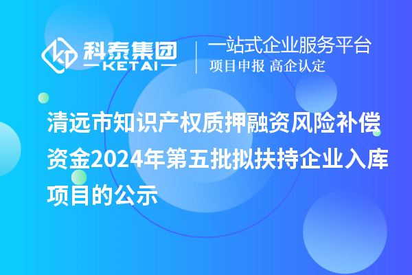 清遠市知識產(chǎn)權(quán)質(zhì)押融資風險補償資金2024年第五批擬扶持企業(yè)入庫項目的公示