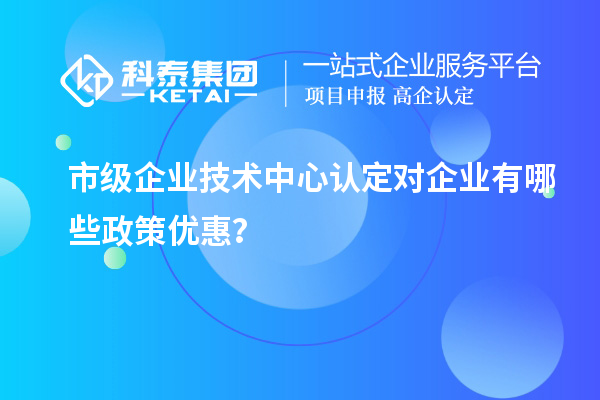 市技術中心有哪些政策支持？企業能得到什么優惠？