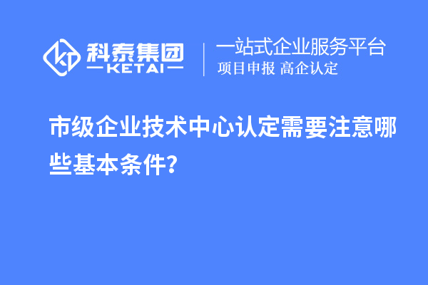 防踩坑！市企業技術中心認定必知基本條款來了！