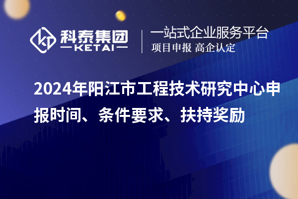 2024年陽江市工程技術研究中心申報時間、條件要求、扶持獎勵