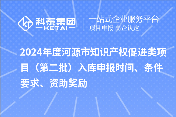 2024年度河源市知識產(chǎn)權促進類項目（第二批）入庫申報時間、條件要求、資助獎勵