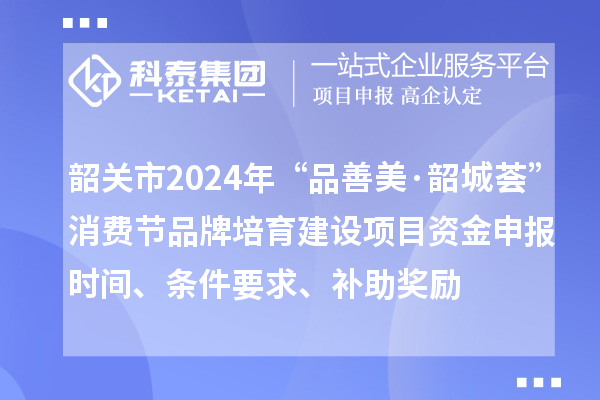 韶關(guān)市2024年“品善美·韶城薈”消費節(jié)品牌培育建設(shè)項目資金申報時間、條件要求、補助獎勵