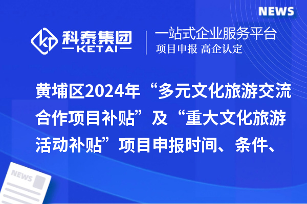 廣州市黃埔區2024年“多元文化旅游交流合作項目補貼” 及“重大文化旅游活動補貼” 項目申報時間、條件、補助獎勵
