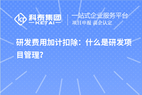 研發費用加計扣除：什么是研發項目管理？