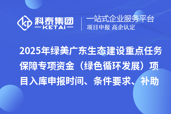 2025年綠美廣東生態(tài)建設(shè)重點任務(wù)保障專項資金（綠色循環(huán)發(fā)展）項目入庫申報時間、條件要求、補助獎勵
