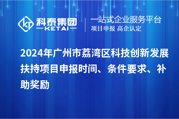 2024年廣州市荔灣區科技創新發展扶持項目申報時間、條件要求、補助獎勵