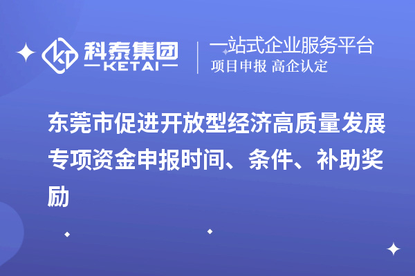 東莞市促進開放型經濟高質量發展專項資金申報時間、條件、補助獎勵