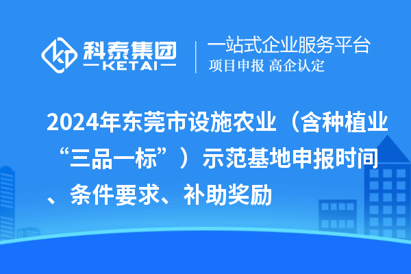 2024年?yáng)|莞市設(shè)施農(nóng)業(yè)（含種植業(yè)“三品一標(biāo)”）示范基地申報(bào)時(shí)間、條件要求、補(bǔ)助獎(jiǎng)勵(lì)