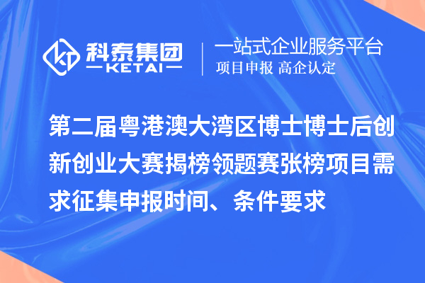 第二屆粵港澳大灣區博士博士后創新創業大賽揭榜領題賽張榜項目需求征集申報時間、條件要求