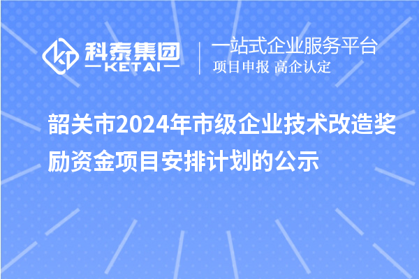 韶關市2024年市級企業技術改造獎勵資金項目安排計劃的公示